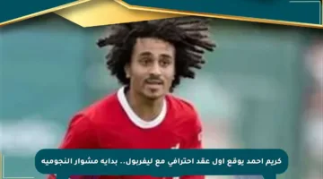 كريم أحمد يوقع أول عقد احترافي مع ليفربول.. بداية مشوار النجومية